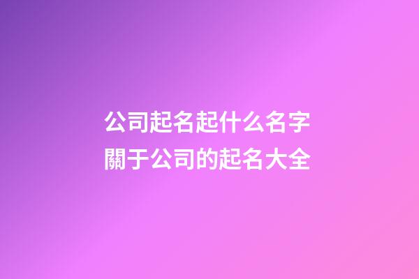 公司起名起什么名字 關于公司的起名大全-第1張-公司起名-玄機派